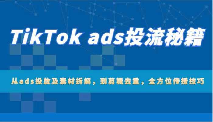 TikTok ads投流秘籍：从ads投放及素材拆解，到剪辑去重，全方位传授技巧