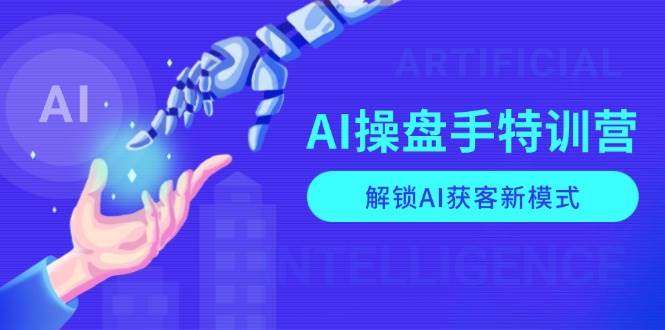 AI操盘手特训营，解锁AI获客新模式，全面掌握AI商业应用与提示词技巧